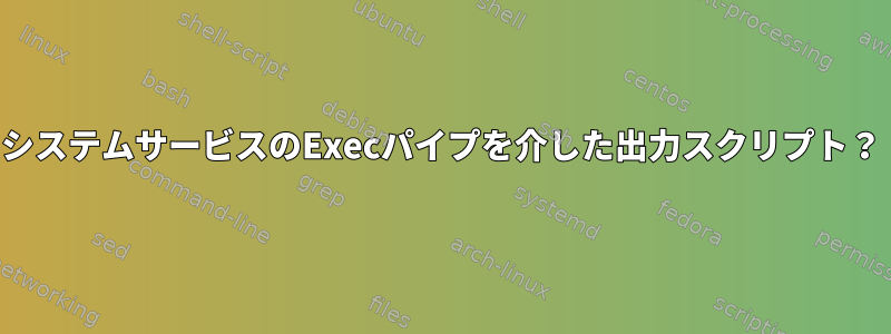 システムサービスのExecパイプを介した出力スクリプト？