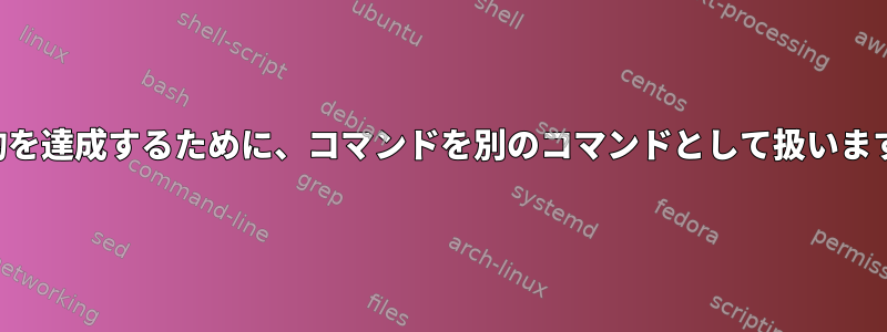 目的を達成するために、コマンドを別のコマンドとして扱います。