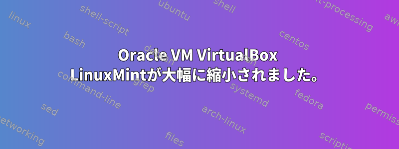 Oracle VM VirtualBox LinuxMintが大幅に縮小されました。