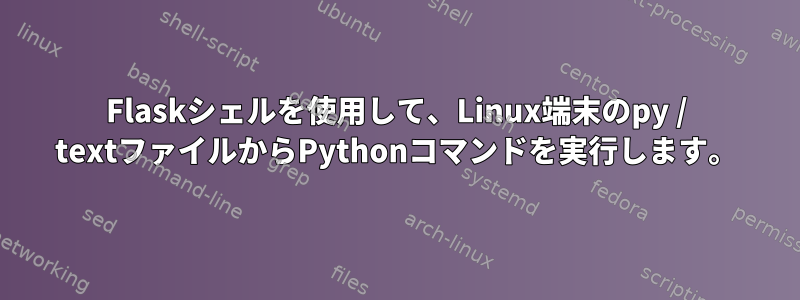 Flaskシェルを使用して、Linux端末のpy / textファイルからPythonコマンドを実行します。