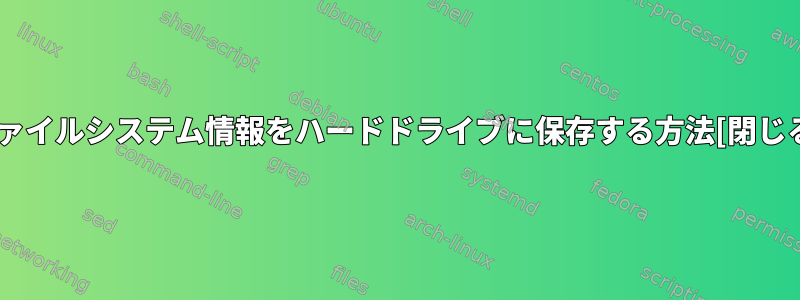 ファイルシステム情報をハードドライブに保存する方法[閉じる]