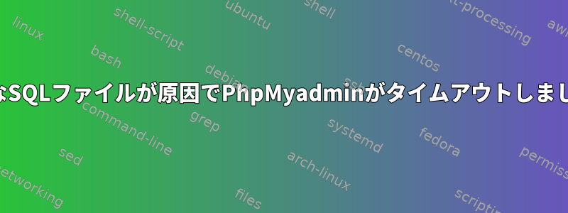 小さなSQLファイルが原因でPhpMyadminがタイムアウトしました。