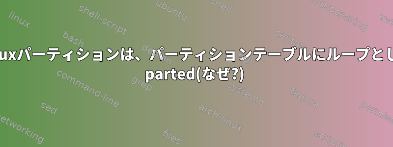 デュアルブートLinuxパーティションは、パーティションテーブルにループとして表示されます。 parted(なぜ?)