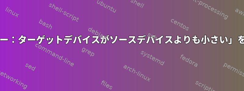 btrfsは、「エラー：ターゲットデバイスがソースデバイスよりも小さい」を置き換えます。