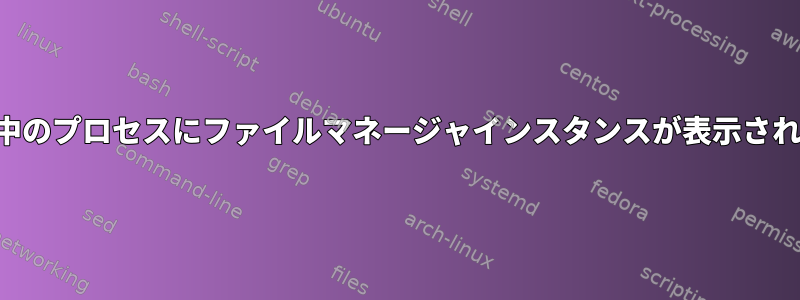 実行中のプロセスにファイルマネージャインスタンスが表示されない