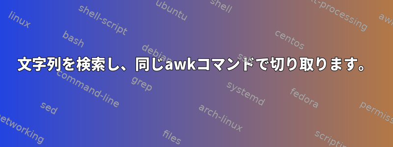 文字列を検索し、同じawkコマンドで切り取ります。