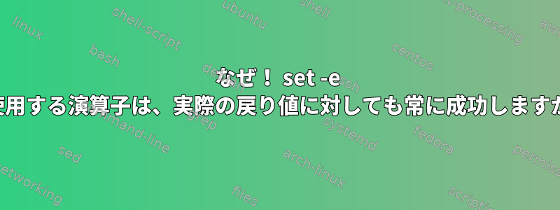 なぜ！ set -e を使用する演算子は、実際の戻り値に対しても常に成功しますか？