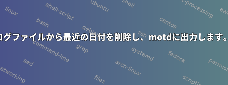 ログファイルから最近の日付を削除し、motdに出力します。