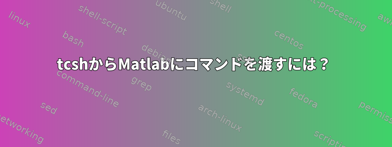 tcshからMatlabにコマンドを渡すには？