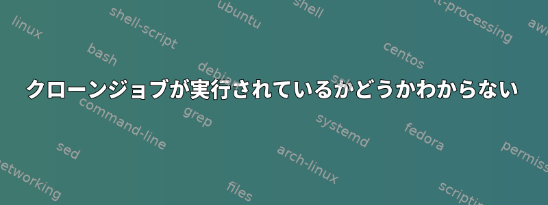 クローンジョブが実行されているかどうかわからない