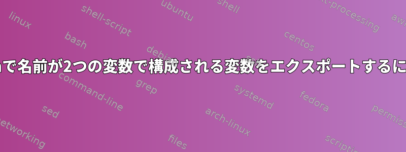 bashで名前が2つの変数で構成される変数をエクスポートするには？