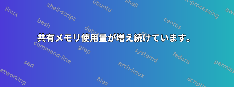 共有メモリ使用量が増え続けています。