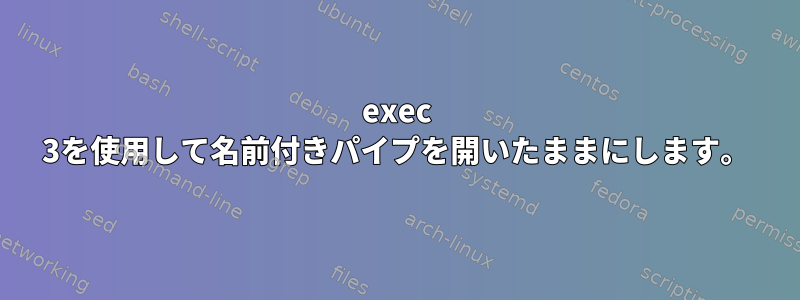 exec 3を使用して名前付きパイプを開いたままにします。