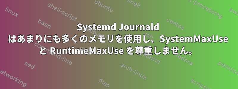 Systemd Journald はあまりにも多くのメモリを使用し、SystemMaxUse と RuntimeMaxUse を尊重しません。