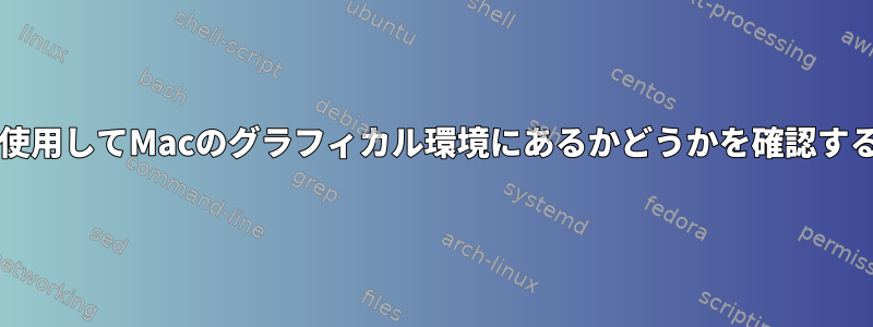 Bashを使用してMacのグラフィカル環境にあるかどうかを確認するには？