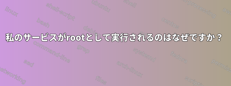 私のサービスがrootとして実行されるのはなぜですか？