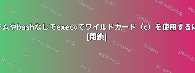 システムやbashなしでexecvでワイルドカード（c）を使用するには？ [閉鎖]