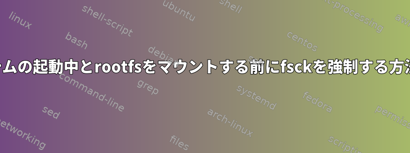 システムの起動中とrootfsをマウントする前にfsckを強制する方法は？