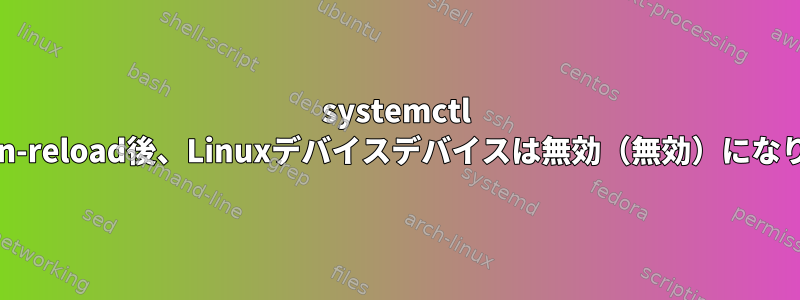 systemctl daemon-reload後、Linuxデバイスデバイスは無効（無効）になります。