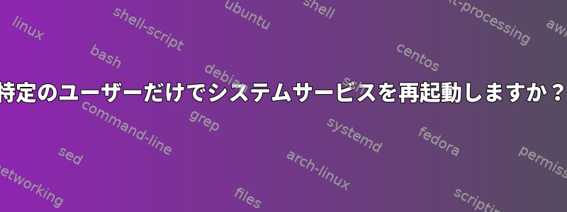 特定のユーザーだけでシステムサービスを再起動しますか？