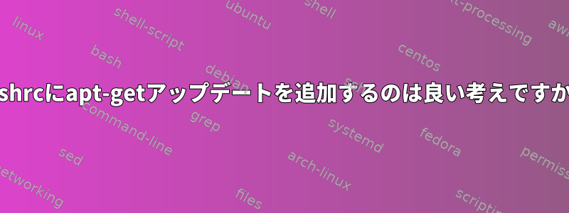 bashrcにapt-getアップデートを追加するのは良い考えですか？