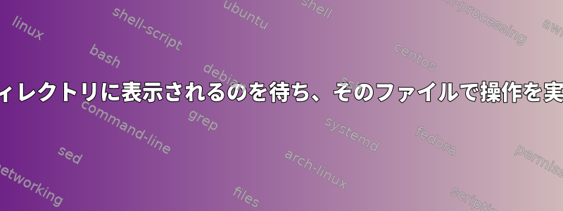 不明な名前のファイルがディレクトリに表示されるのを待ち、そのファイルで操作を実行する方法を見つけます。