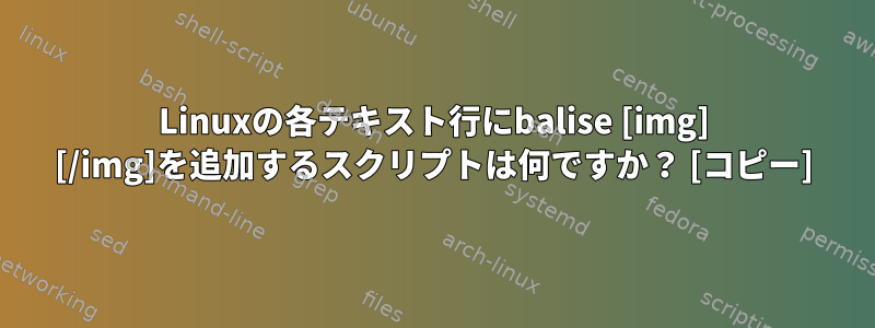 Linuxの各テキスト行にbalise [img] [/img]を追加するスクリプトは何ですか？ [コピー]