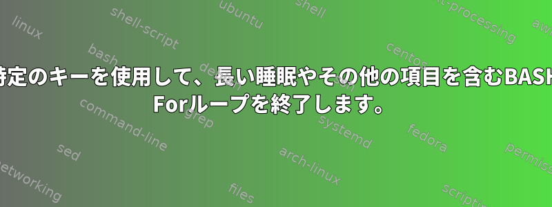 特定のキーを使用して、長い睡眠やその他の項目を含むBASH Forループを終了します。