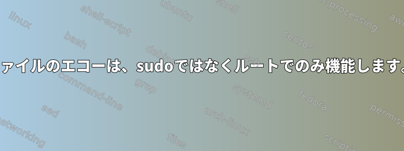 ファイルのエコーは、sudoではなくルートでのみ機能します。