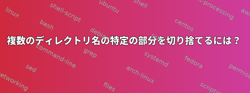 複数のディレクトリ名の特定の部分を切り捨てるには？