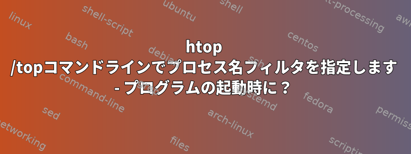 htop /topコマンドラインでプロセス名フィルタを指定します - プログラムの起動時に？