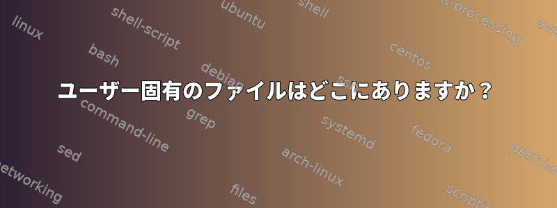 ユーザー固有のファイルはどこにありますか？