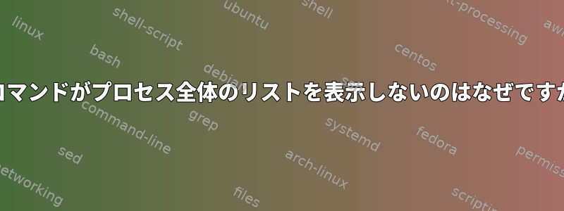 psコマンドがプロセス全体のリストを表示しないのはなぜですか？