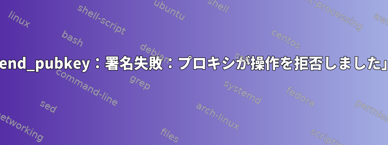 「sign_and_send_pubkey：署名失敗：プロキシが操作を拒否しました」もあります。