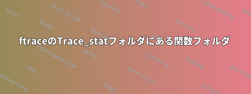 ftraceのTrace_statフォルダにある関数フォルダ