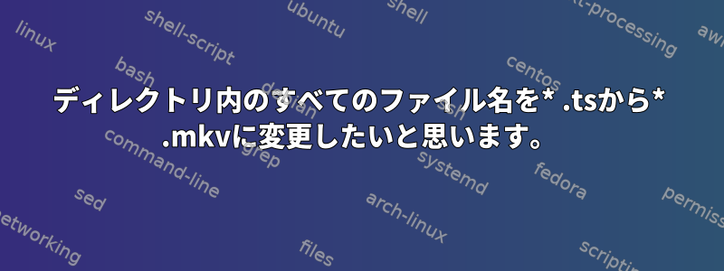 ディレクトリ内のすべてのファイル名を* .tsから* .mkvに変更したいと思います。