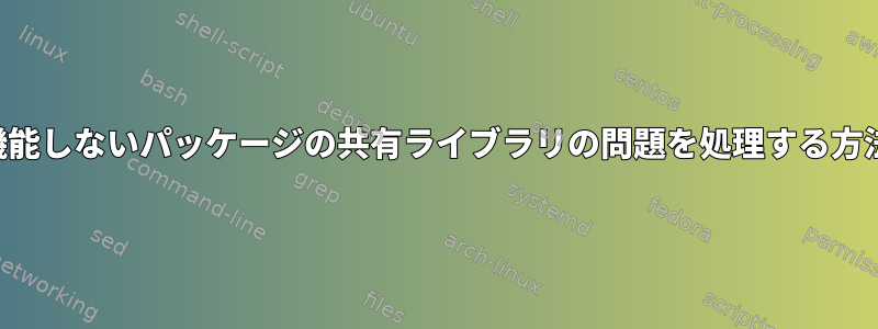 機能しないパッケージの共有ライブラリの問題を処理する方法