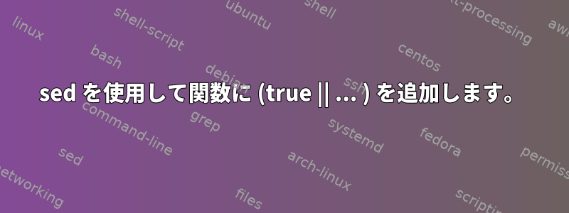 sed を使用して関数に (true || ... ) を追加します。