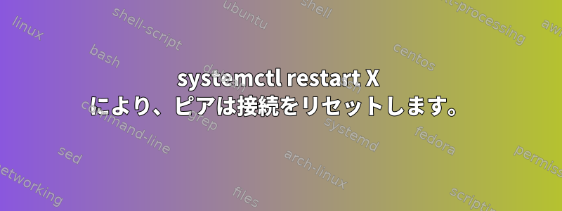 systemctl restart X により、ピアは接続をリセットします。