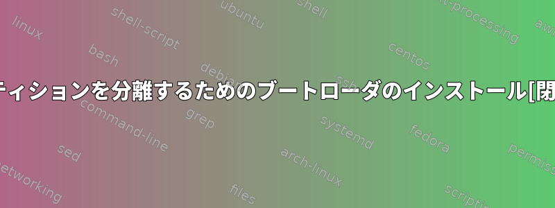 パーティションを分離するためのブートローダのインストール[閉じる]