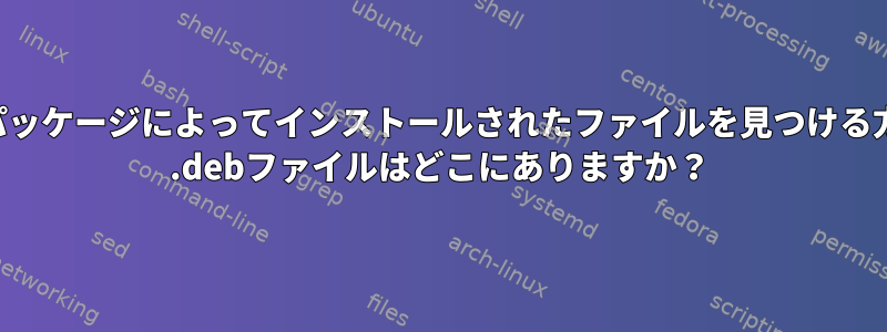 特定のパッケージによってインストールされたファイルを見つける方法は？ .debファイルはどこにありますか？