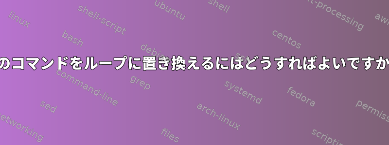 このコマンドをループに置き換えるにはどうすればよいですか？