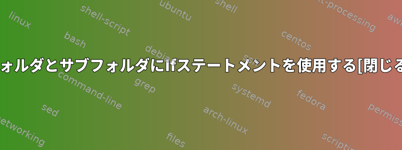 フォルダとサブフォルダにIfステートメントを使用する[閉じる]