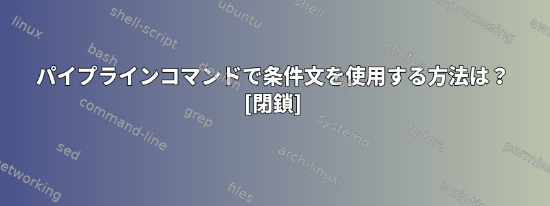 パイプラインコマンドで条件文を使用する方法は？ [閉鎖]