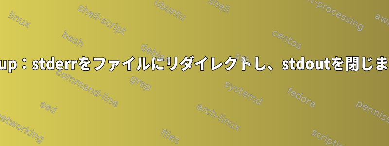 Nohup：stderrをファイルにリダイレクトし、stdoutを閉じます。