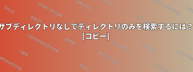 サブディレクトリなしでディレクトリのみを検索するには？ [コピー]