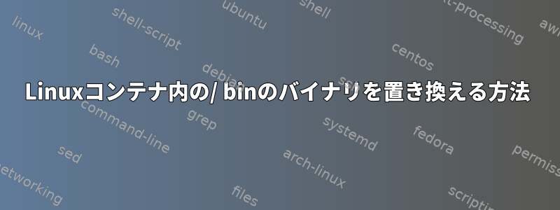 Linuxコンテナ内の/ binのバイナリを置き換える方法