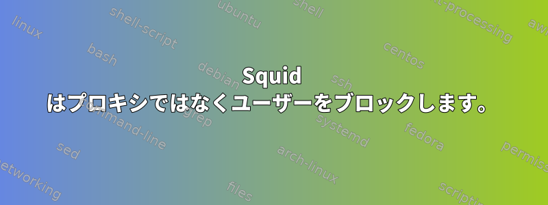 Squid はプロキシではなくユーザーをブロックします。