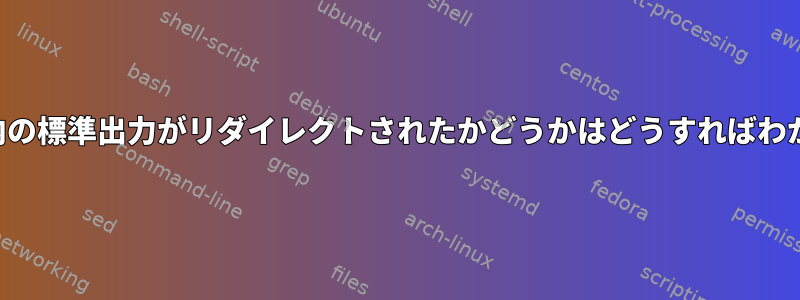 スクリプト内の標準出力がリダイレクトされたかどうかはどうすればわかりますか？