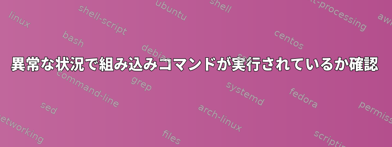 異常な状況で組み込みコマンドが実行されているか確認